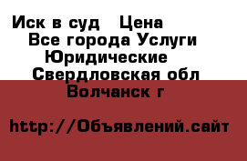 Иск в суд › Цена ­ 1 500 - Все города Услуги » Юридические   . Свердловская обл.,Волчанск г.